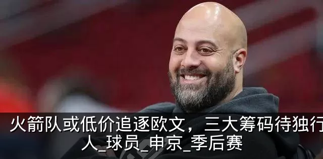 火箭队或低价追逐欧文，三大筹码待独行侠放人_球员_申京_季后赛